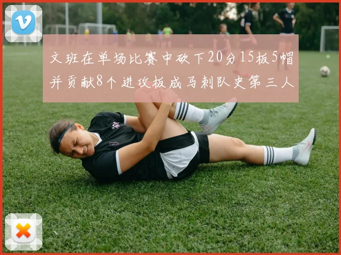 文班在单场比赛中砍下20分15板5帽并贡献8个进攻板成马刺队史第三人追平邓肯伟业