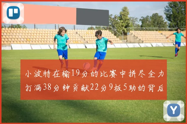 小波特在输19分的比赛中拼尽全力打满38分钟贡献22分9板5助的背后原因分析