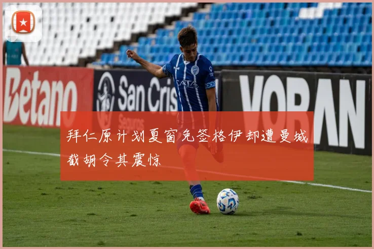 拜仁原计划夏窗免签格伊却遭曼城截胡令其震惊