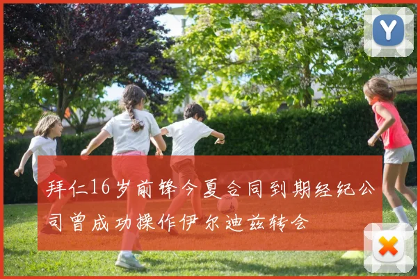 拜仁16岁前锋今夏合同到期经纪公司曾成功操作伊尔迪兹转会