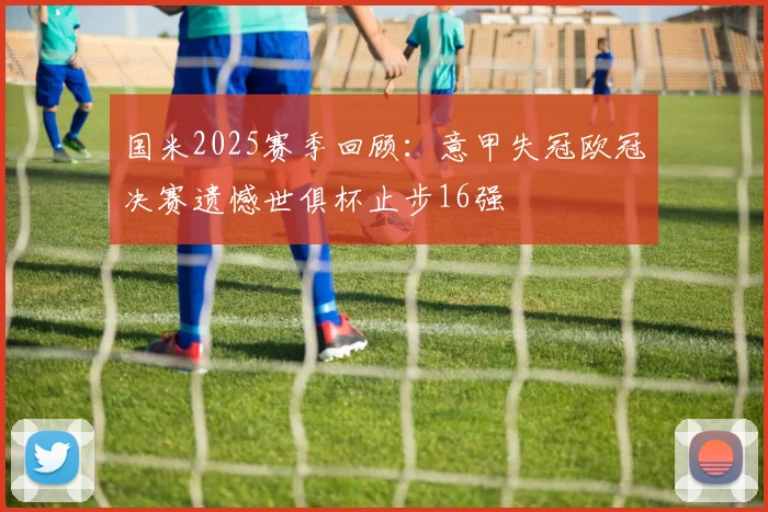 国米2025赛季回顾：意甲失冠欧冠决赛遗憾世俱杯止步16强