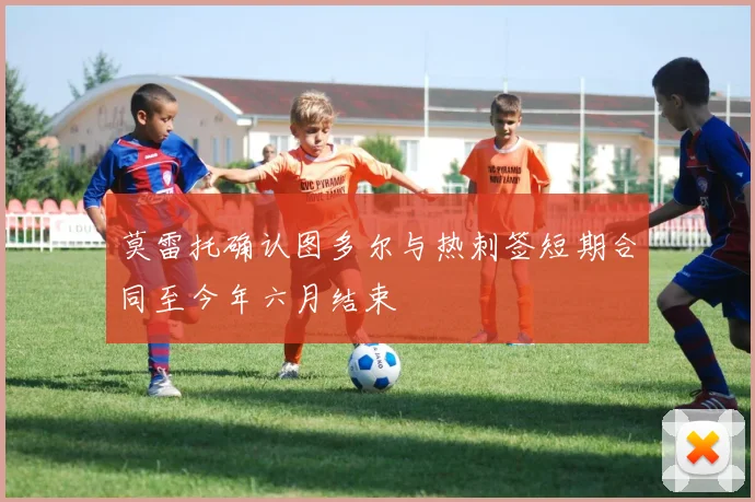 莫雷托确认图多尔与热刺签短期合同至今年六月结束