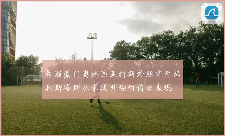 希腊豪门奥林匹亚科斯外租字母弟科斯塔斯以求提升场均得分表现