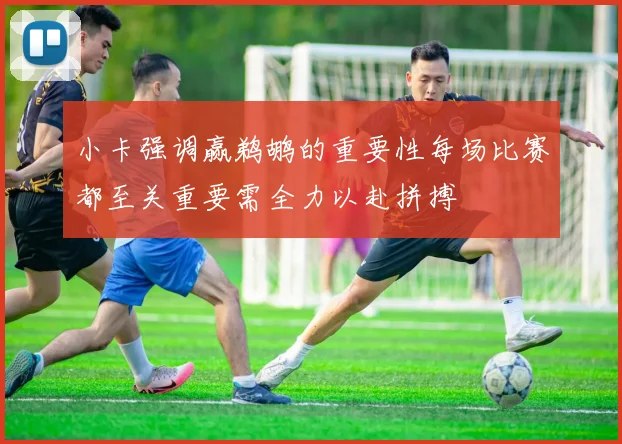 小卡强调赢鹈鹕的重要性每场比赛都至关重要需全力以赴拼搏