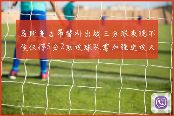 乌斯曼吉昂替补出战三分球表现不佳仅得5分2助攻球队需加强进攻火力