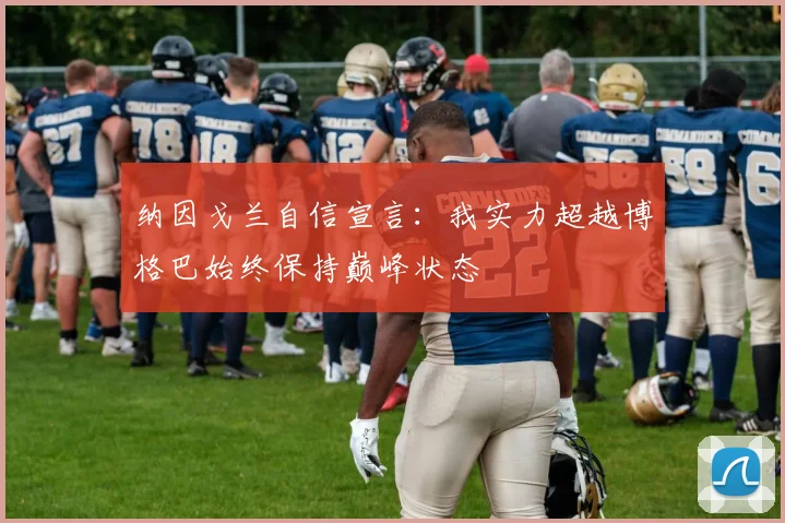 纳因戈兰自信宣言：我实力超越博格巴始终保持巅峰状态