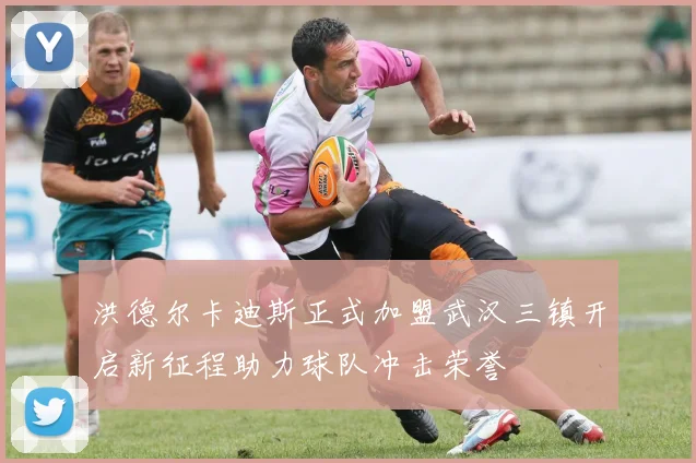 洪德尔卡迪斯正式加盟武汉三镇开启新征程助力球队冲击荣誉
