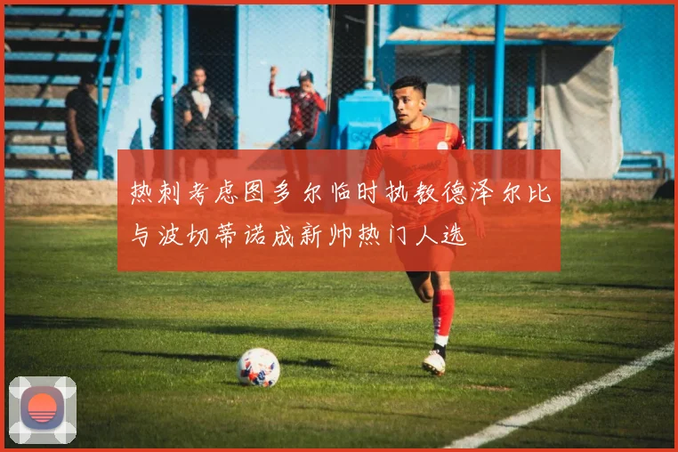 热刺考虑图多尔临时执教德泽尔比与波切蒂诺成新帅热门人选