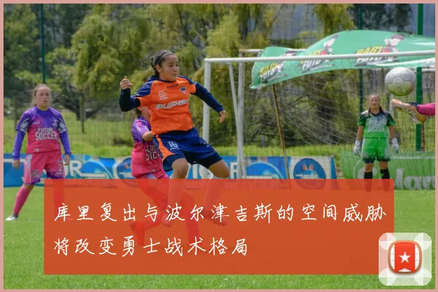 库里复出与波尔津吉斯的空间威胁将改变勇士战术格局