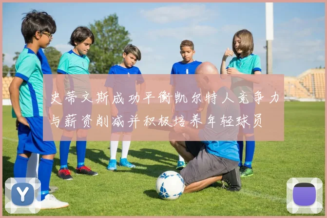 史蒂文斯成功平衡凯尔特人竞争力与薪资削减并积极培养年轻球员