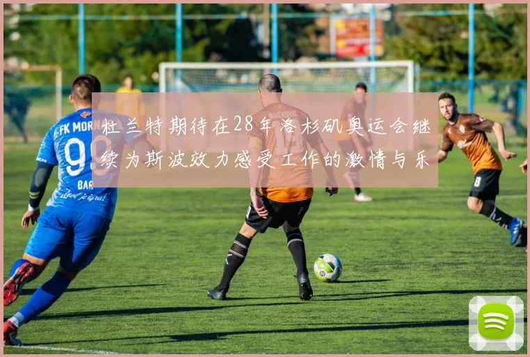 杜兰特期待在28年洛杉矶奥运会继续为斯波效力感受工作的激情与乐趣
