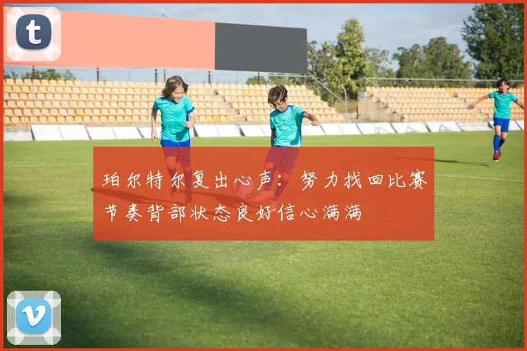 珀尔特尔复出心声：努力找回比赛节奏背部状态良好信心满满