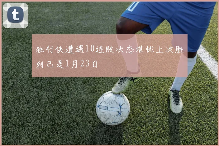 独行侠遭遇10连败状态堪忧上次胜利已是1月23日