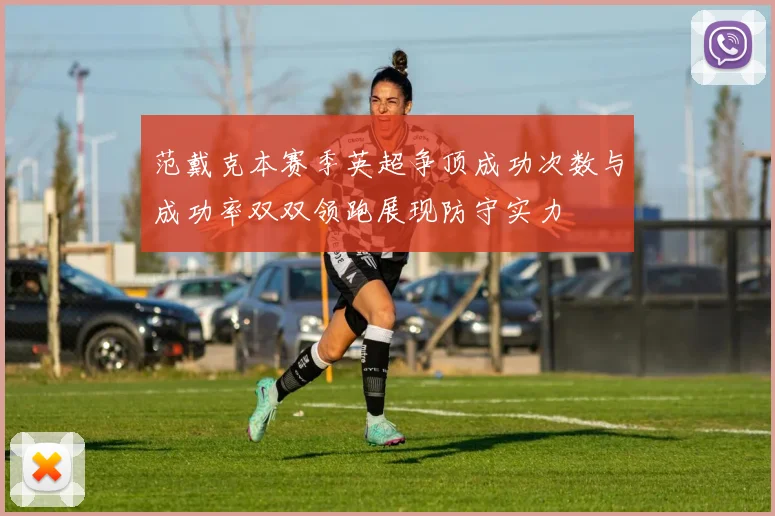 范戴克本赛季英超争顶成功次数与成功率双双领跑展现防守实力