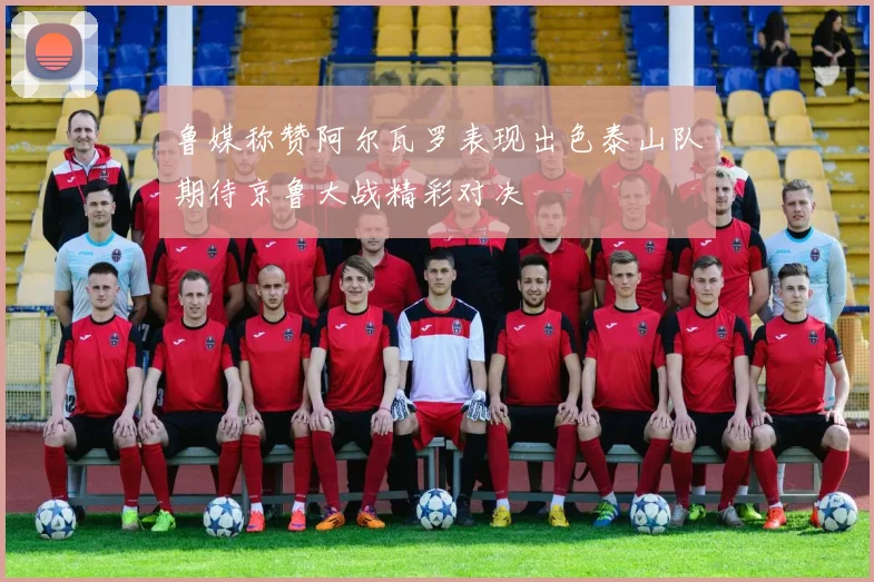 鲁媒称赞阿尔瓦罗表现出色泰山队期待京鲁大战精彩对决