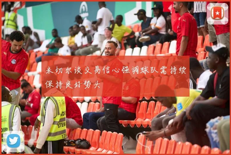 米切尔谈交易信心强调球队需持续保持良好势头