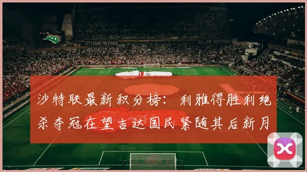 沙特联最新积分榜：利雅得胜利绝杀夺冠在望吉达国民紧随其后新月争夺激烈