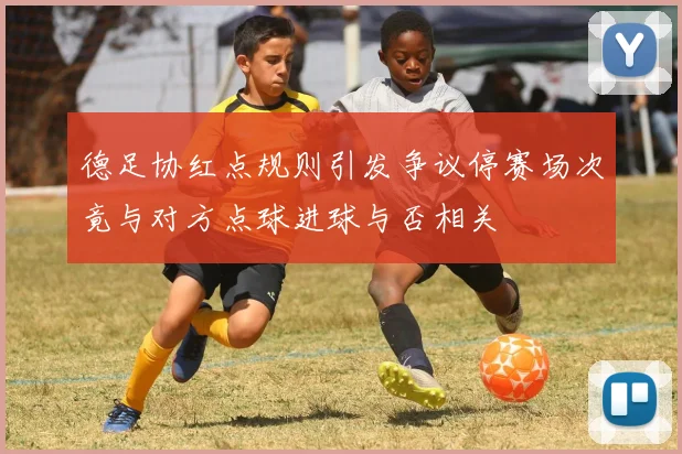 德足协红点规则引发争议停赛场次竟与对方点球进球与否相关