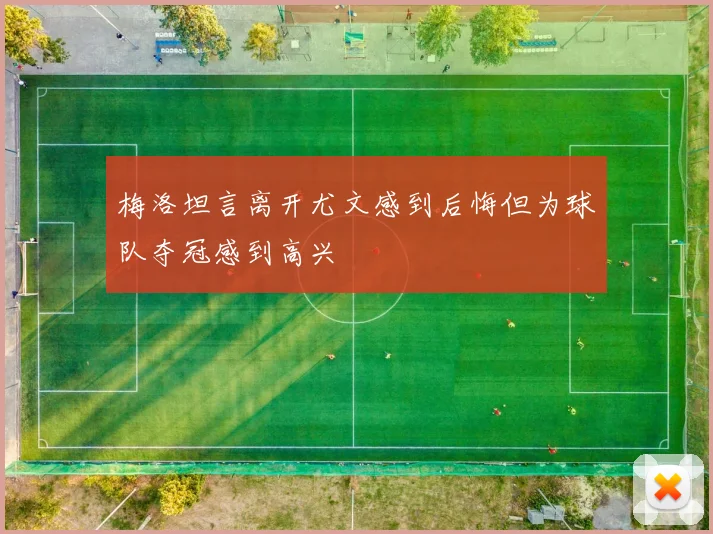梅洛坦言离开尤文感到后悔但为球队夺冠感到高兴