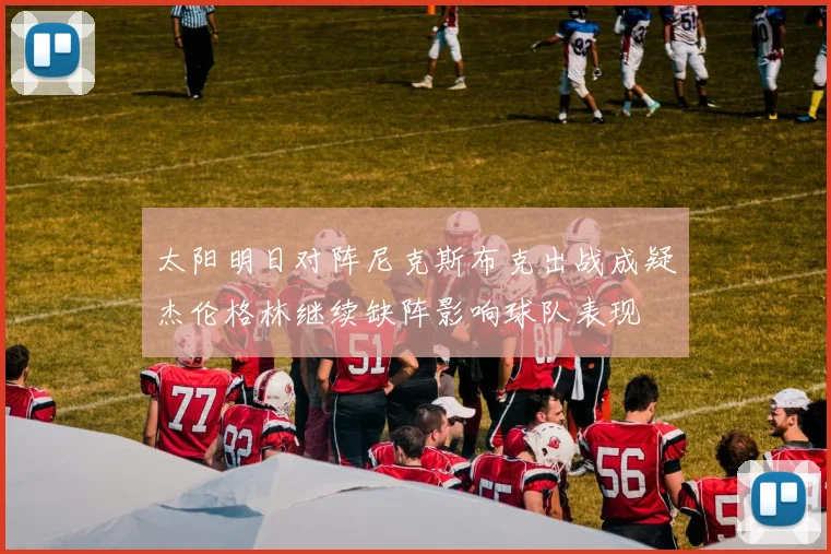 太阳明日对阵尼克斯布克出战成疑杰伦格林继续缺阵影响球队表现