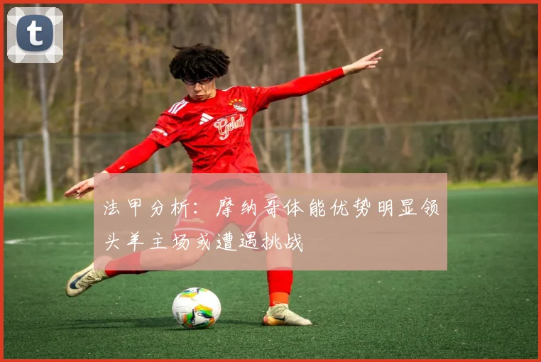 法甲分析：摩纳哥体能优势明显领头羊主场或遭遇挑战