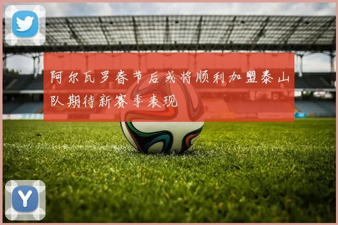 阿尔瓦罗春节后或将顺利加盟泰山队期待新赛季表现