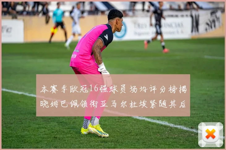 本赛季欧冠16强球员场均评分榜揭晓姆巴佩领衔亚马尔杜埃紧随其后