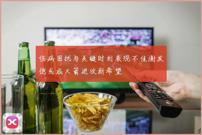 伤病困扰与关键时刻表现不佳谢泼德或成火箭进攻新希望