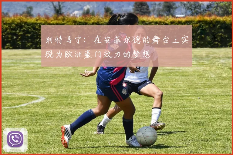利特马宁：在安菲尔德的舞台上实现为欧洲豪门效力的梦想