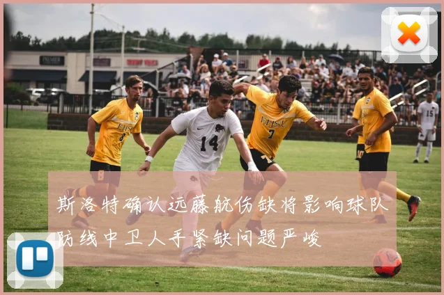 斯洛特确认远藤航伤缺将影响球队防线中卫人手紧缺问题严峻