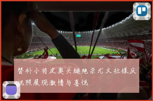 替补小将皮奥头槌绝杀尤文社媒庆祝照展现激情与喜悦